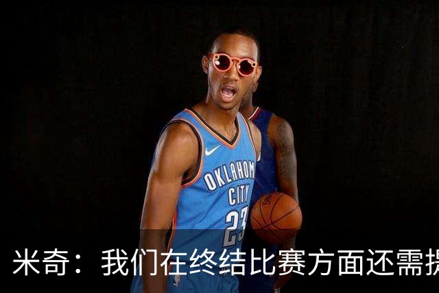 米奇：我们在终结比赛方面还需提升 但相比前几场有进步
