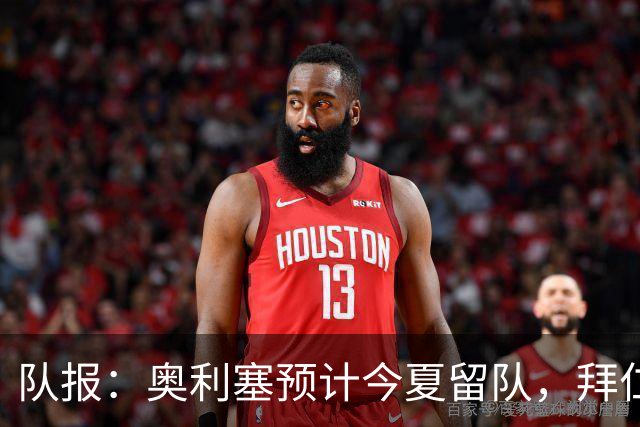队报：奥利塞预计今夏留队，拜仁计划与他续约至2031年+薪资翻倍